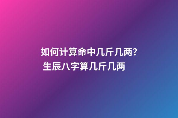 如何计算命中几斤几两？ 生辰八字算几斤几两-第1张-观点-玄机派